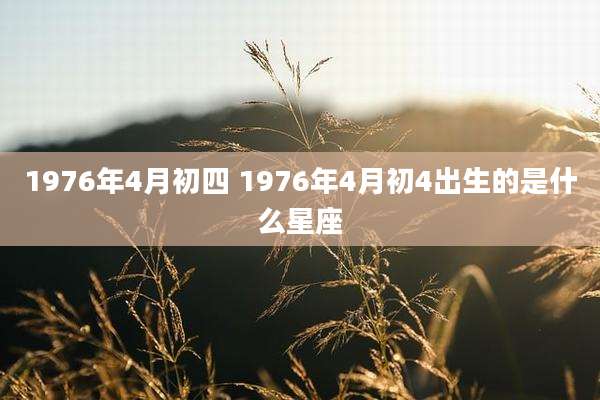 1976年4月初四 1976年4月初4出生的是什么星座