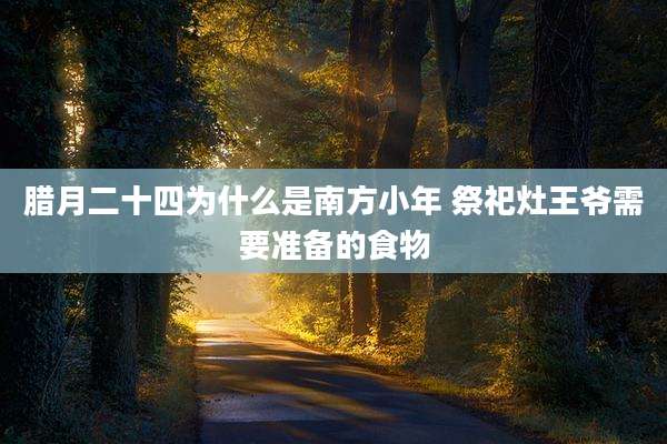 腊月二十四为什么是南方小年 祭祀灶王爷需要准备的食物