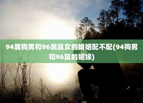 94属狗男和96属鼠女的婚姻配不配(94狗男和96鼠的姻缘)