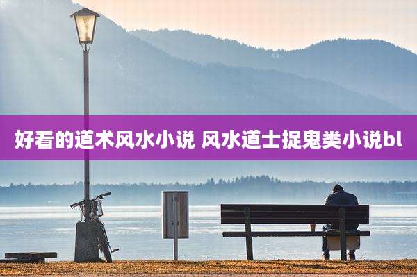 好看的道术风水小说 风水道士捉鬼类小说bl