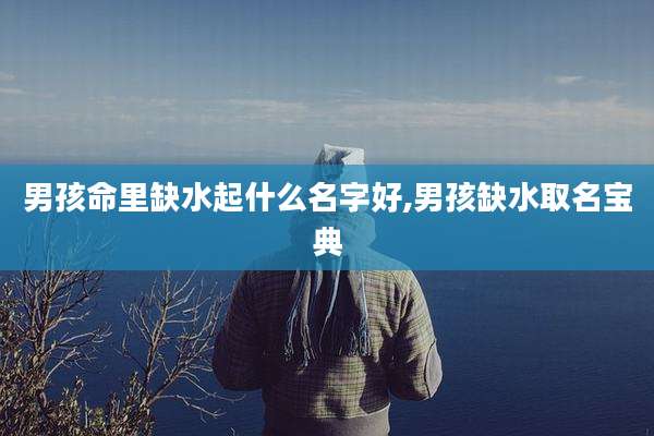 男孩命里缺水起什么名字好,男孩缺水取名宝典