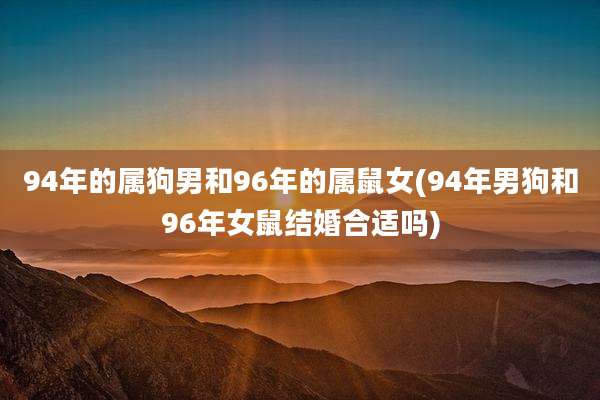 94年的属狗男和96年的属鼠女(94年男狗和96年女鼠结婚合适吗)