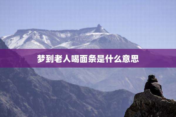 梦到老人喝面条是什么意思