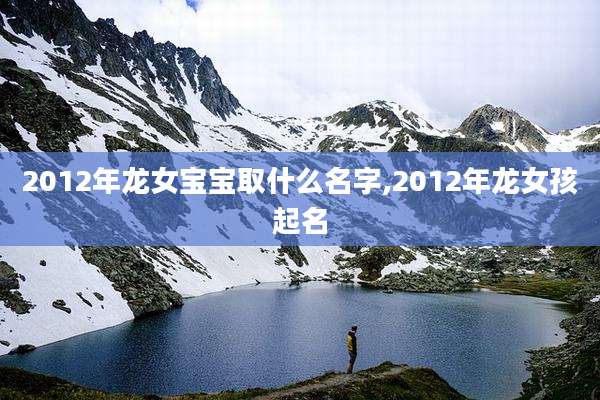 2012年龙女宝宝取什么名字,2012年龙女孩起名