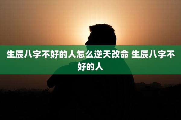生辰八字不好的人怎么逆天改命 生辰八字不好的人
