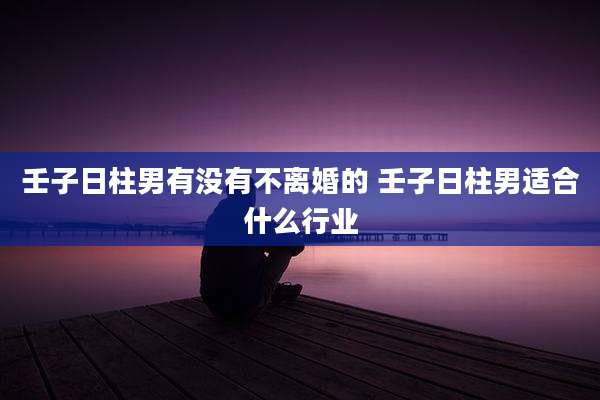 壬子日柱男有没有不离婚的 壬子日柱男适合什么行业
