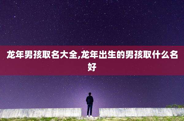龙年男孩取名大全,龙年出生的男孩取什么名好