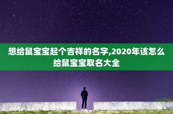 想给鼠宝宝起个吉祥的名字,2020年该怎么给鼠宝宝取名大全