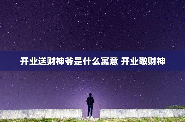 开业送财神爷是什么寓意 开业敬财神
