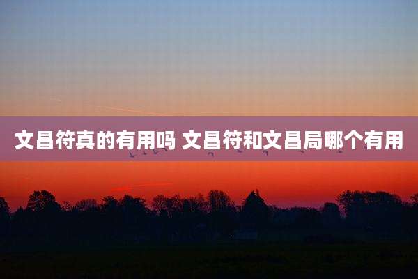 文昌符真的有用吗 文昌符和文昌局哪个有用