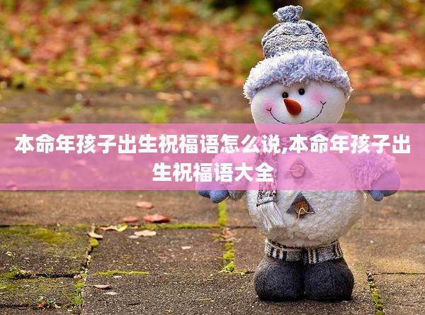 本命年孩子出生祝福语怎么说,本命年孩子出生祝福语大全
