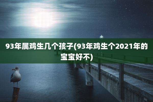 93年属鸡生几个孩子(93年鸡生个2021年的宝宝好不)