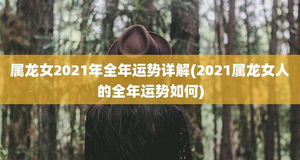 属龙女2021年全年运势详解(2021属龙女人的全年运势如何)