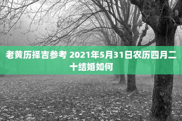 老黄历择吉参考 2021年5月31日农历四月二十结婚如何