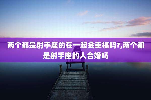 两个都是射手座的在一起会幸福吗?,两个都是射手座的人合婚吗