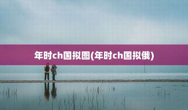 年时ch国拟图(年时ch国拟俄)