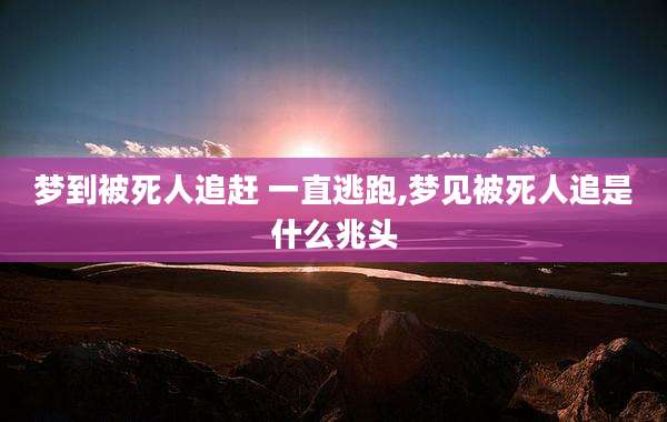 梦到被死人追赶 一直逃跑,梦见被死人追是什么兆头