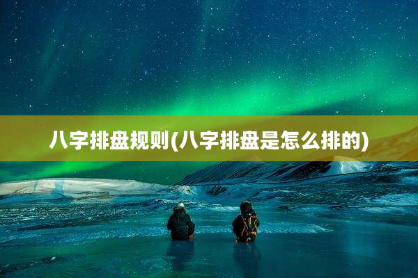 八字排盘规则(八字排盘是怎么排的)