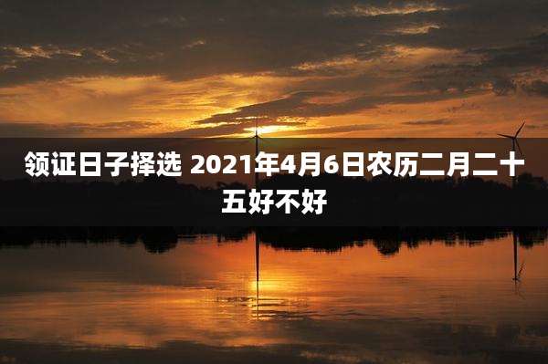 领证日子择选 2021年4月6日农历二月二十五好不好