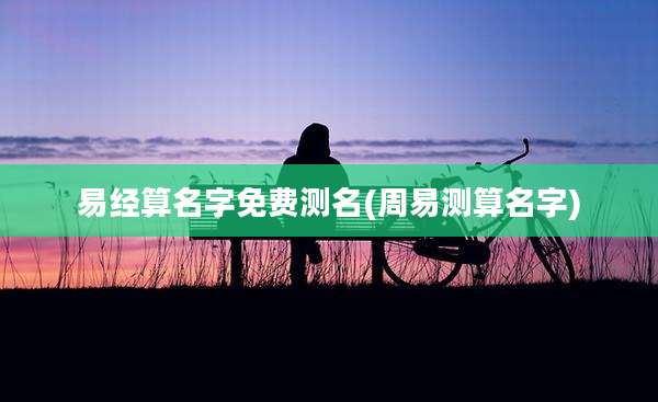 易经算名字免费测名(周易测算名字)