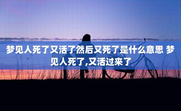 梦见人死了又活了然后又死了是什么意思 梦见人死了,又活过来了