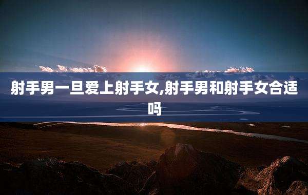 射手男一旦爱上射手女,射手男和射手女合适吗