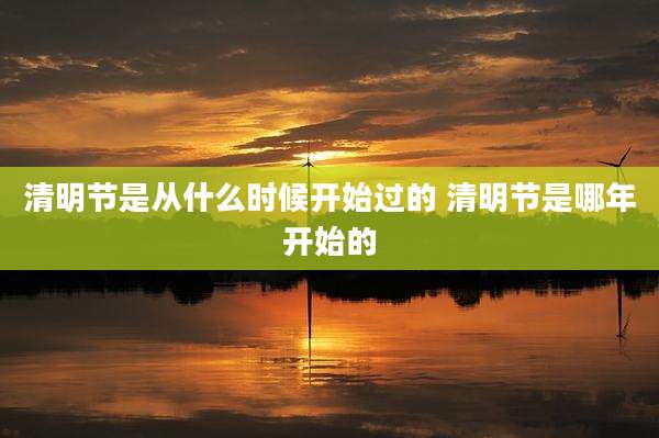 清明节是从什么时候开始过的 清明节是哪年开始的