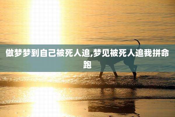 做梦梦到自己被死人追,梦见被死人追我拼命跑