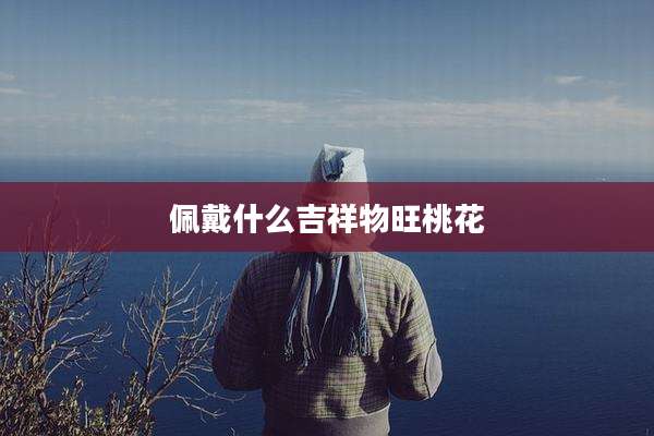 佩戴什么吉祥物旺桃花