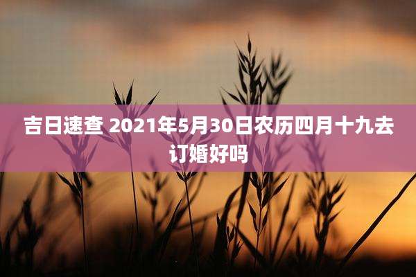 吉日速查 2021年5月30日农历四月十九去订婚好吗