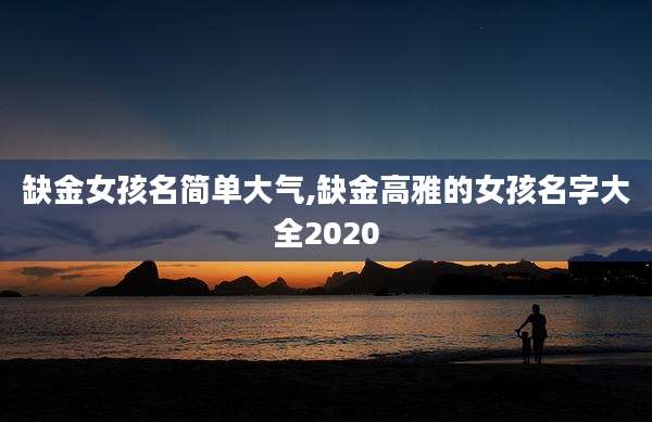 缺金女孩名简单大气,缺金高雅的女孩名字大全2020