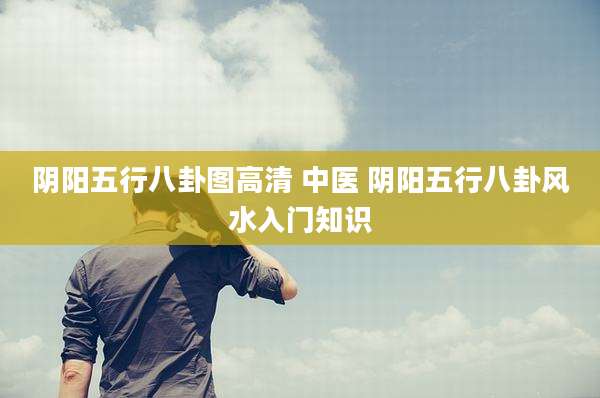 阴阳五行八卦图高清 中医 阴阳五行八卦风水入门知识
