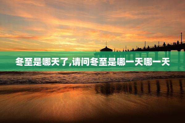冬至是哪天了,请问冬至是哪一天哪一天