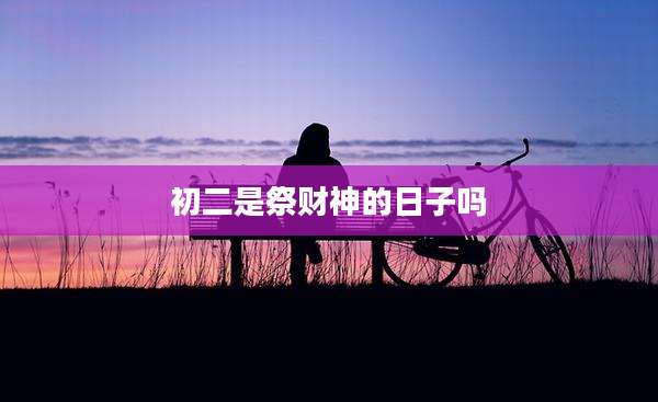 初二是祭财神的日子吗