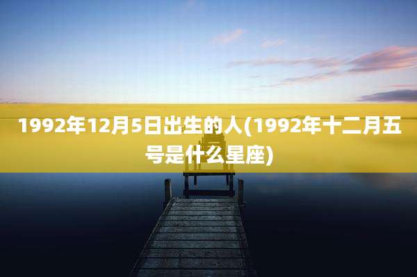 1992年12月5日出生的人(1992年十二月五号是什么星座)