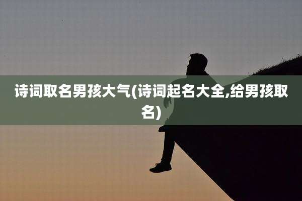 诗词取名男孩大气(诗词起名大全,给男孩取名)