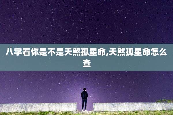 八字看你是不是天煞孤星命,天煞孤星命怎么查