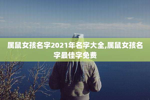 属鼠女孩名字2021年名字大全,属鼠女孩名字最佳字免费