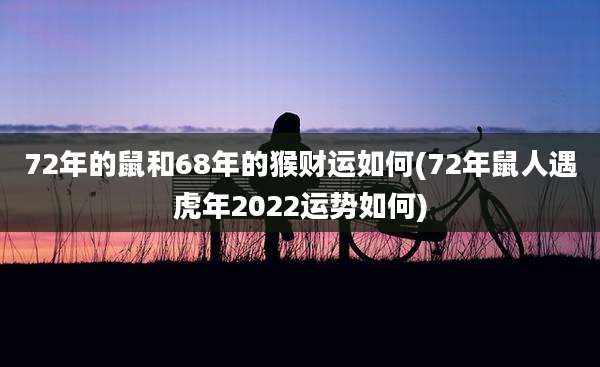 72年的鼠和68年的猴财运如何(72年鼠人遇虎年2022运势如何)