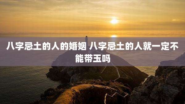 八字忌土的人的婚姻 八字忌土的人就一定不能带玉吗