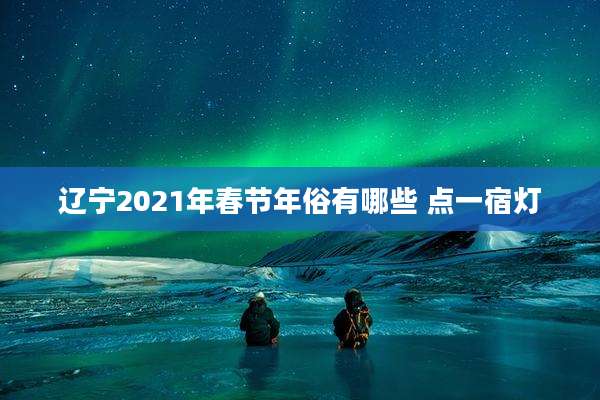辽宁2021年春节年俗有哪些 点一宿灯