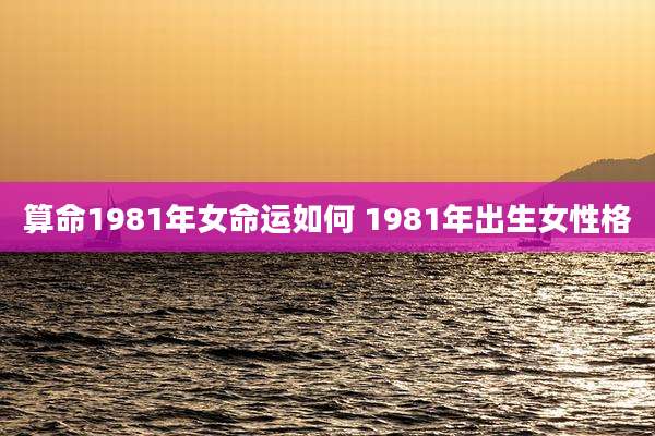 算命1981年女命运如何 1981年出生女性格