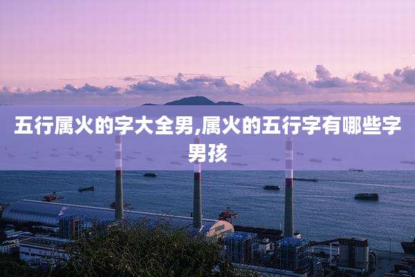 五行属火的字大全男,属火的五行字有哪些字男孩