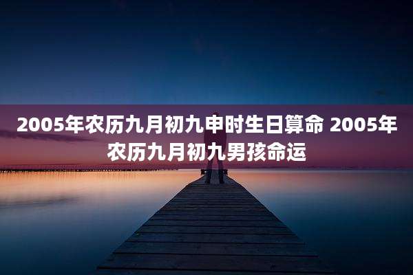 2005年农历九月初九申时生日算命 2005年农历九月初九男孩命运