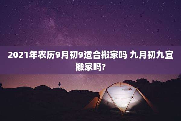 2021年农历9月初9适合搬家吗 九月初九宜搬家吗?