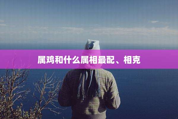 属鸡和什么属相最配、相克