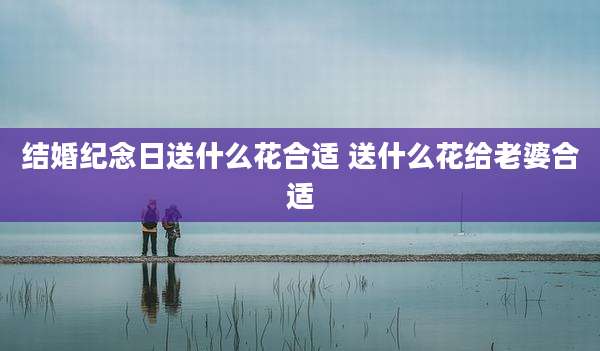 结婚纪念日送什么花合适 送什么花给老婆合适