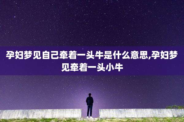 孕妇梦见自己牵着一头牛是什么意思,孕妇梦见牵着一头小牛