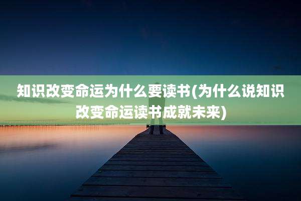 知识改变命运为什么要读书(为什么说知识改变命运读书成就未来)