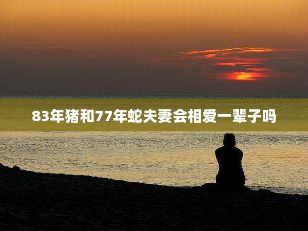 83年猪和77年蛇夫妻会相爱一辈子吗